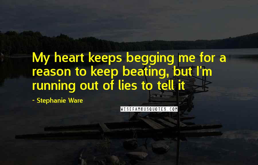 Stephanie Ware Quotes: My heart keeps begging me for a reason to keep beating, but I'm running out of lies to tell it