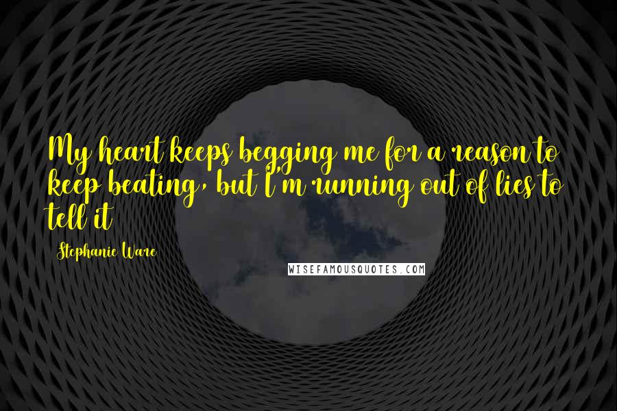 Stephanie Ware Quotes: My heart keeps begging me for a reason to keep beating, but I'm running out of lies to tell it