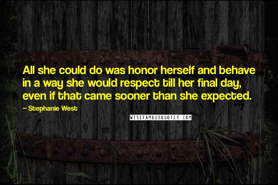 Stephanie West Quotes: All she could do was honor herself and behave in a way she would respect till her final day, even if that came sooner than she expected.
