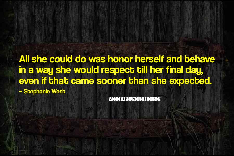 Stephanie West Quotes: All she could do was honor herself and behave in a way she would respect till her final day, even if that came sooner than she expected.