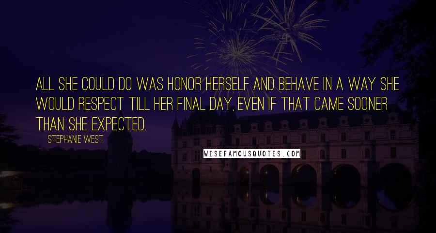 Stephanie West Quotes: All she could do was honor herself and behave in a way she would respect till her final day, even if that came sooner than she expected.