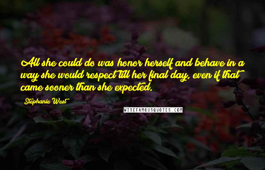 Stephanie West Quotes: All she could do was honor herself and behave in a way she would respect till her final day, even if that came sooner than she expected.