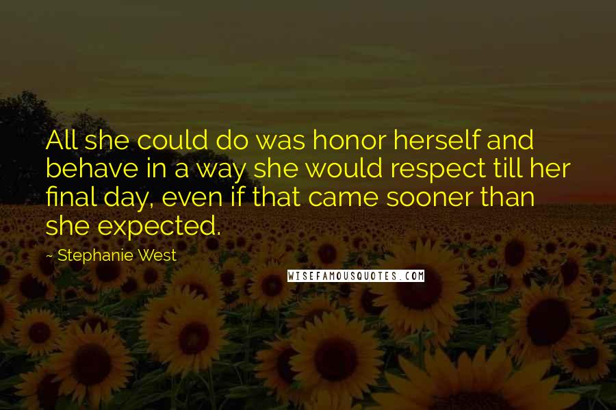 Stephanie West Quotes: All she could do was honor herself and behave in a way she would respect till her final day, even if that came sooner than she expected.