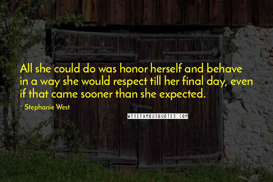 Stephanie West Quotes: All she could do was honor herself and behave in a way she would respect till her final day, even if that came sooner than she expected.