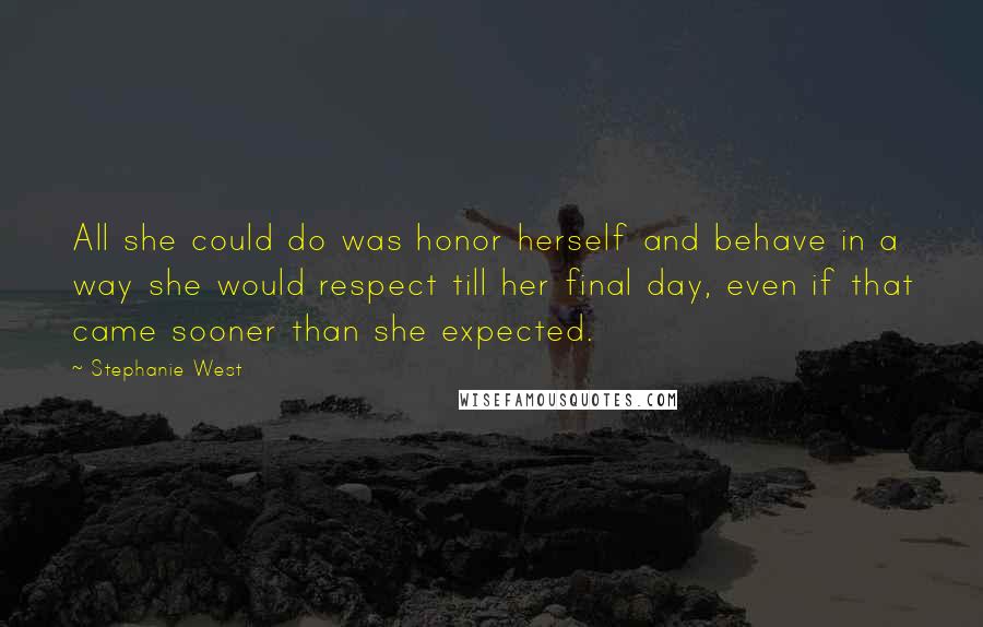 Stephanie West Quotes: All she could do was honor herself and behave in a way she would respect till her final day, even if that came sooner than she expected.