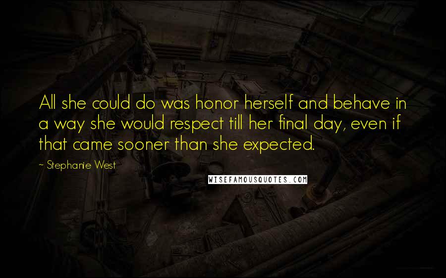 Stephanie West Quotes: All she could do was honor herself and behave in a way she would respect till her final day, even if that came sooner than she expected.
