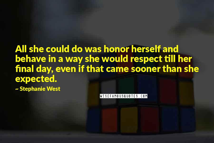 Stephanie West Quotes: All she could do was honor herself and behave in a way she would respect till her final day, even if that came sooner than she expected.