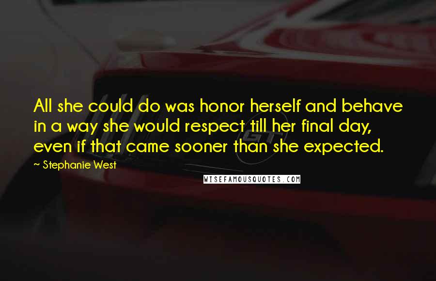 Stephanie West Quotes: All she could do was honor herself and behave in a way she would respect till her final day, even if that came sooner than she expected.