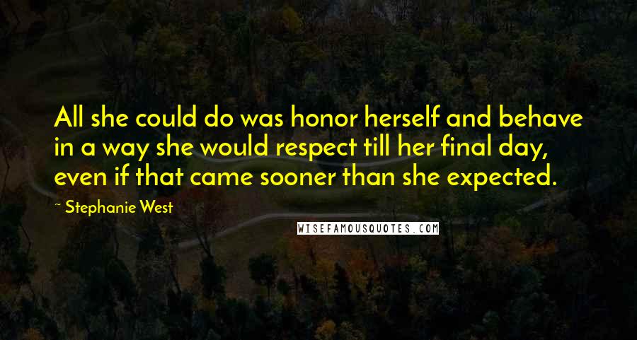 Stephanie West Quotes: All she could do was honor herself and behave in a way she would respect till her final day, even if that came sooner than she expected.