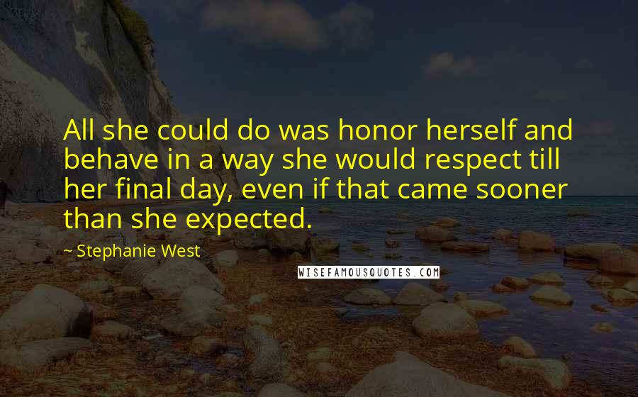 Stephanie West Quotes: All she could do was honor herself and behave in a way she would respect till her final day, even if that came sooner than she expected.