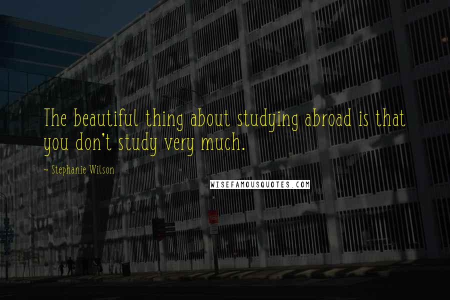 Stephanie Wilson Quotes: The beautiful thing about studying abroad is that you don't study very much.