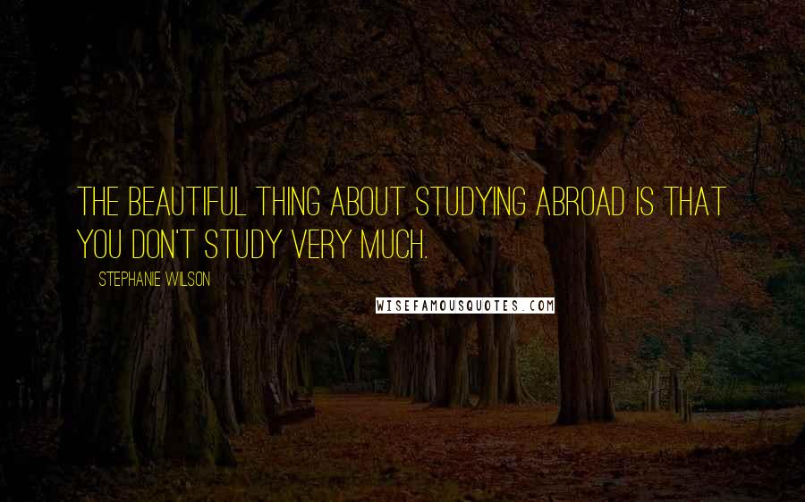 Stephanie Wilson Quotes: The beautiful thing about studying abroad is that you don't study very much.