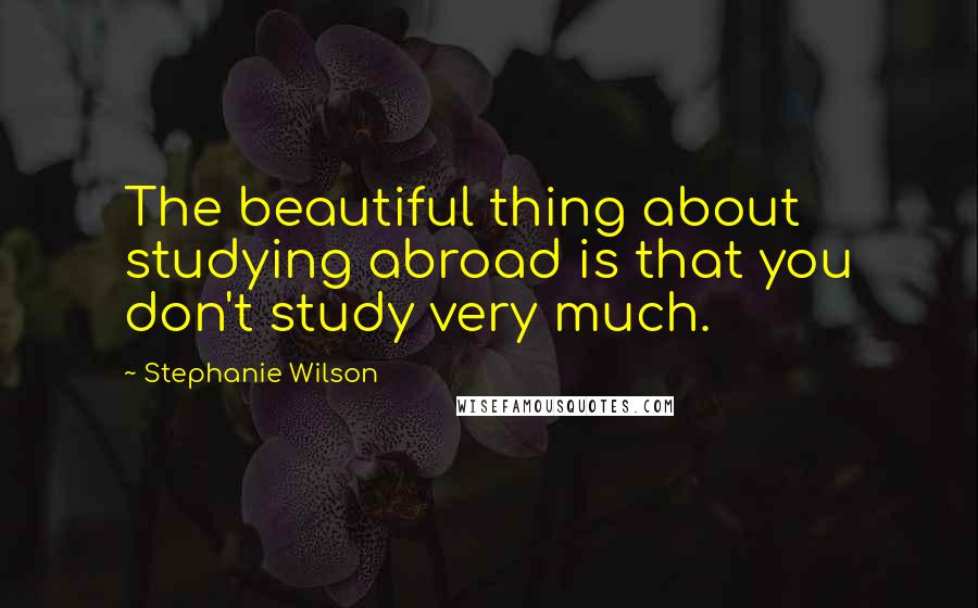 Stephanie Wilson Quotes: The beautiful thing about studying abroad is that you don't study very much.