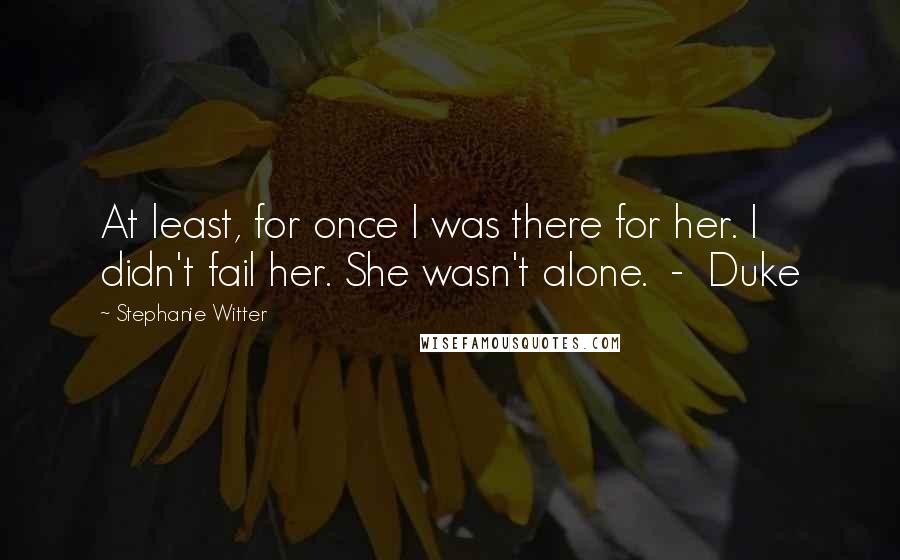 Stephanie Witter Quotes: At least, for once I was there for her. I didn't fail her. She wasn't alone.  -  Duke