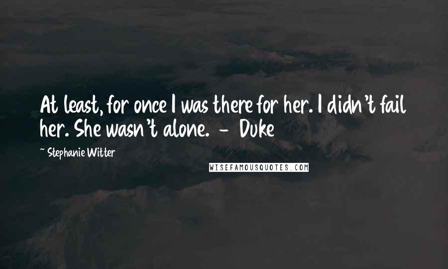 Stephanie Witter Quotes: At least, for once I was there for her. I didn't fail her. She wasn't alone.  -  Duke