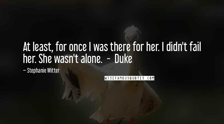 Stephanie Witter Quotes: At least, for once I was there for her. I didn't fail her. She wasn't alone.  -  Duke