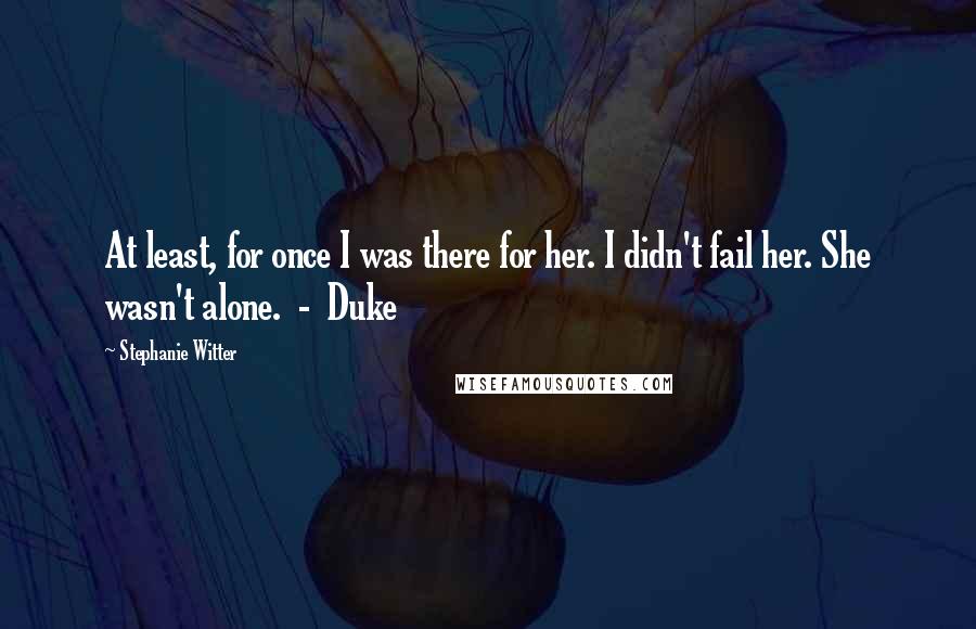 Stephanie Witter Quotes: At least, for once I was there for her. I didn't fail her. She wasn't alone.  -  Duke