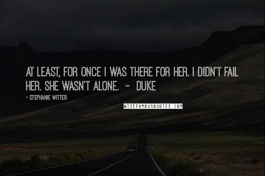 Stephanie Witter Quotes: At least, for once I was there for her. I didn't fail her. She wasn't alone.  -  Duke