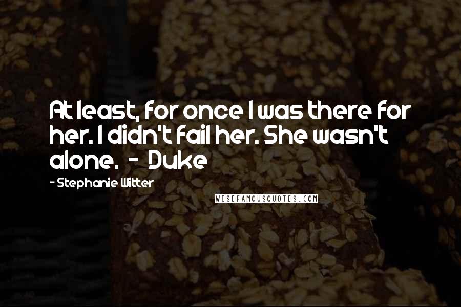 Stephanie Witter Quotes: At least, for once I was there for her. I didn't fail her. She wasn't alone.  -  Duke