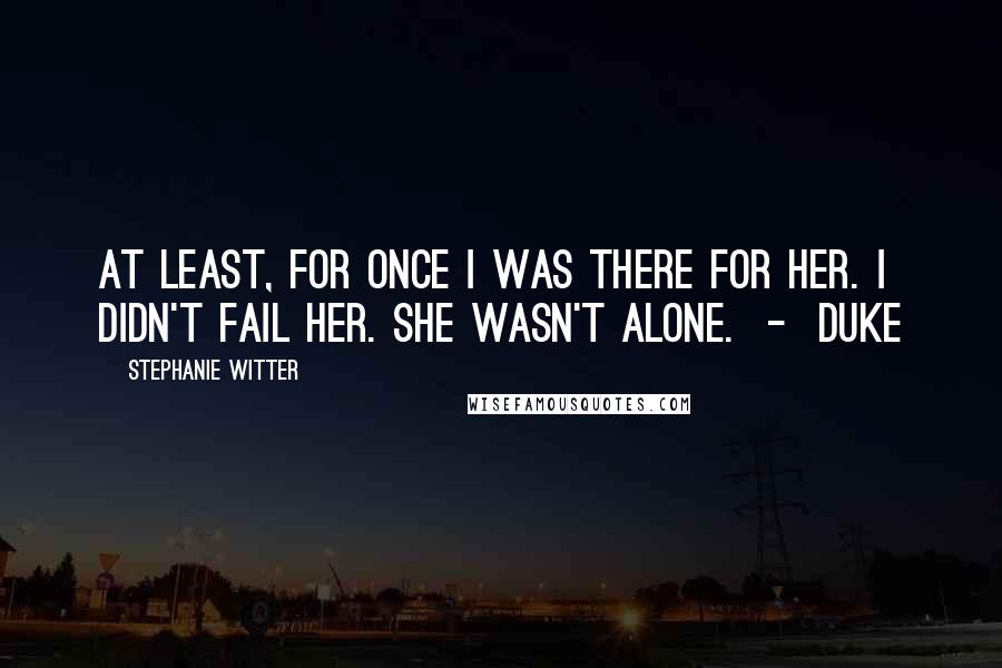 Stephanie Witter Quotes: At least, for once I was there for her. I didn't fail her. She wasn't alone. - Duke