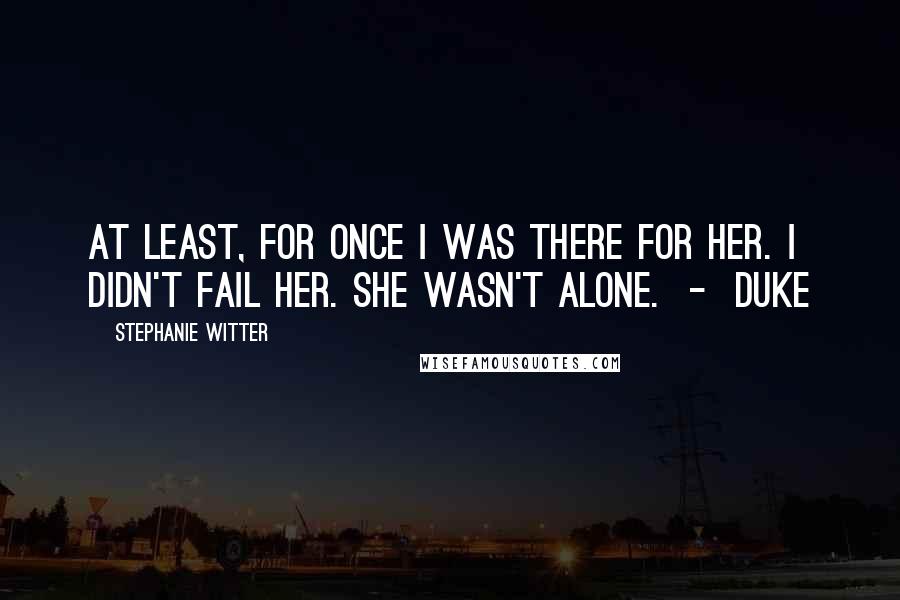 Stephanie Witter Quotes: At least, for once I was there for her. I didn't fail her. She wasn't alone.  -  Duke