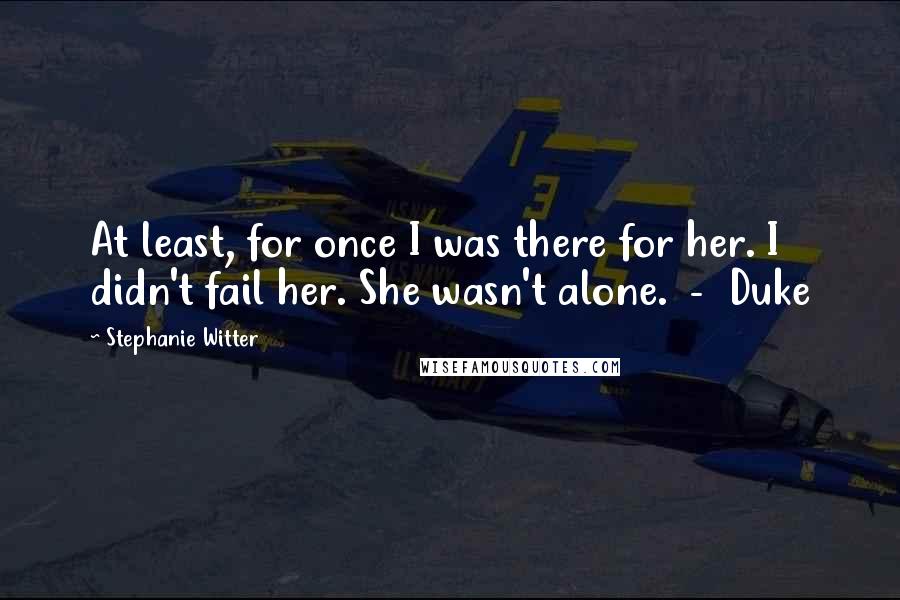 Stephanie Witter Quotes: At least, for once I was there for her. I didn't fail her. She wasn't alone. - Duke
