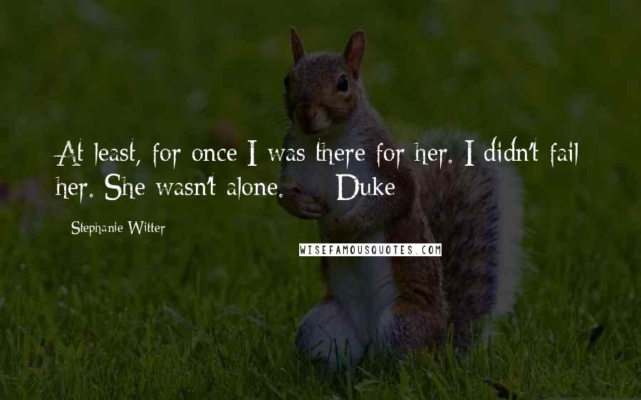 Stephanie Witter Quotes: At least, for once I was there for her. I didn't fail her. She wasn't alone.  -  Duke