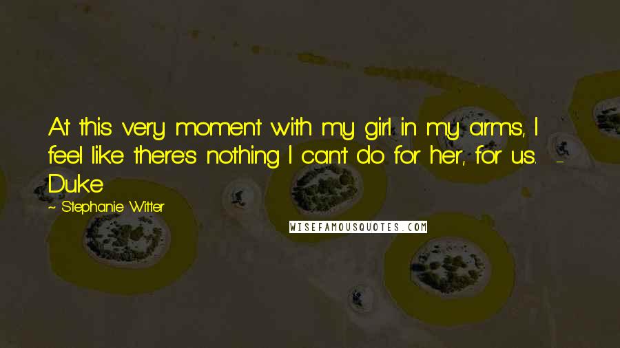 Stephanie Witter Quotes: At this very moment with my girl in my arms, I feel like there's nothing I can't do for her, for us. - Duke
