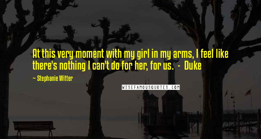 Stephanie Witter Quotes: At this very moment with my girl in my arms, I feel like there's nothing I can't do for her, for us. - Duke