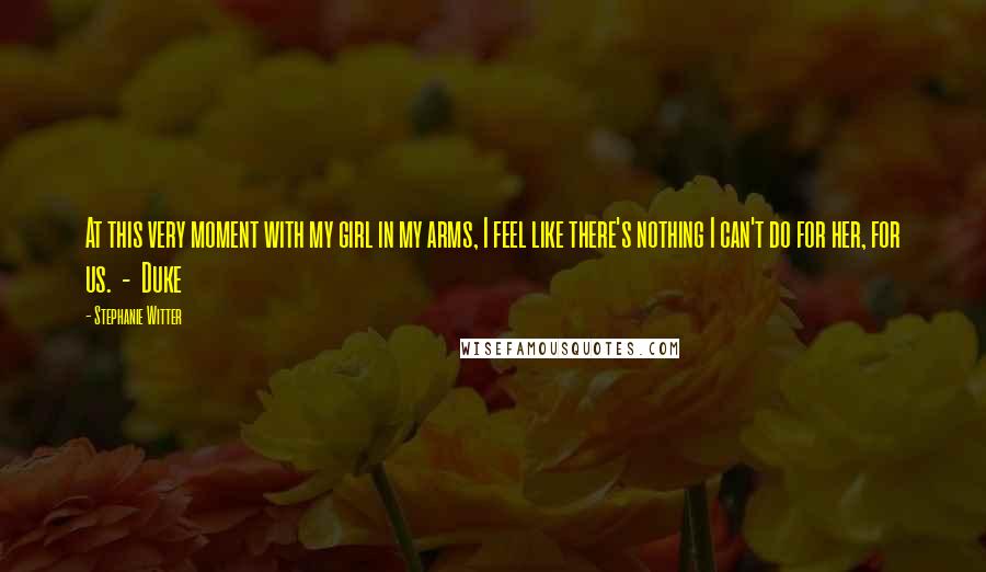Stephanie Witter Quotes: At this very moment with my girl in my arms, I feel like there's nothing I can't do for her, for us. - Duke