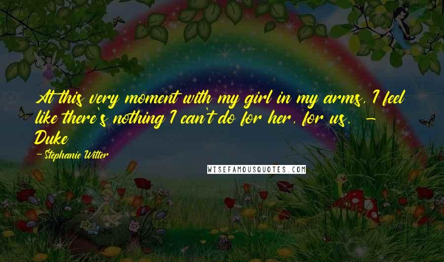 Stephanie Witter Quotes: At this very moment with my girl in my arms, I feel like there's nothing I can't do for her, for us. - Duke
