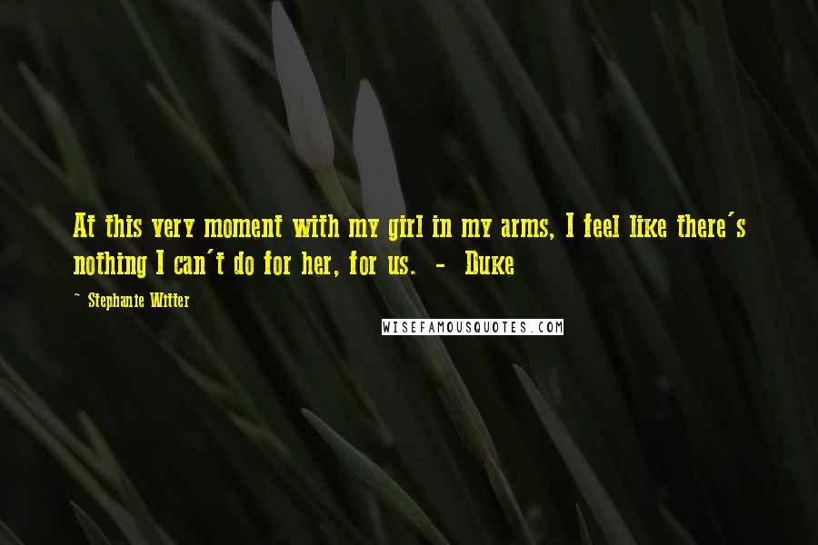 Stephanie Witter Quotes: At this very moment with my girl in my arms, I feel like there's nothing I can't do for her, for us. - Duke