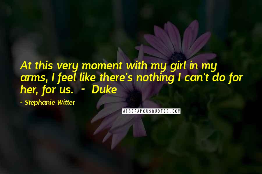 Stephanie Witter Quotes: At this very moment with my girl in my arms, I feel like there's nothing I can't do for her, for us. - Duke