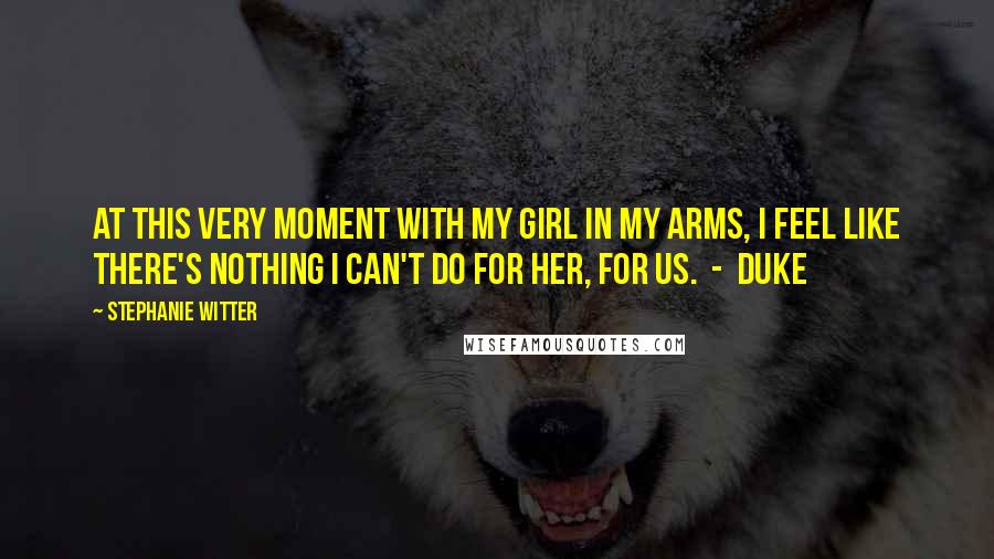 Stephanie Witter Quotes: At this very moment with my girl in my arms, I feel like there's nothing I can't do for her, for us. - Duke