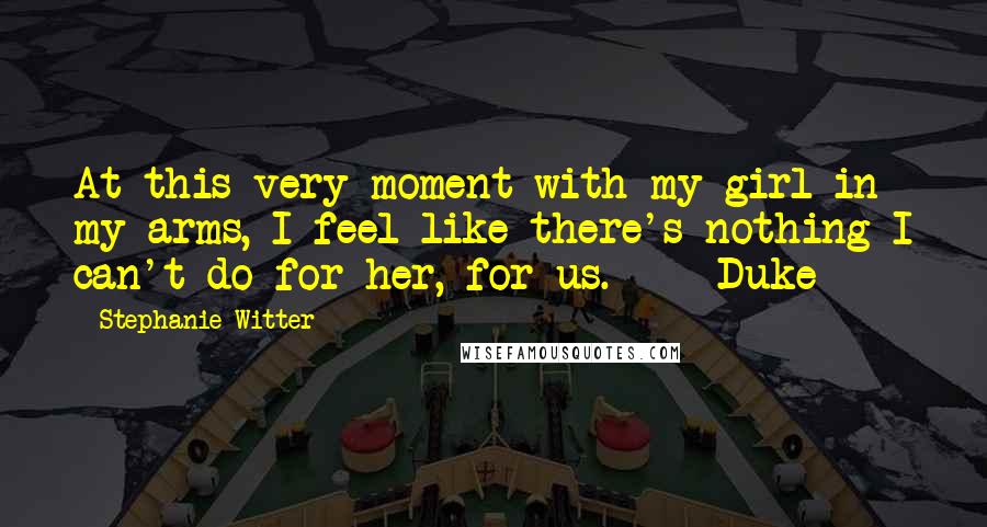 Stephanie Witter Quotes: At this very moment with my girl in my arms, I feel like there's nothing I can't do for her, for us. - Duke