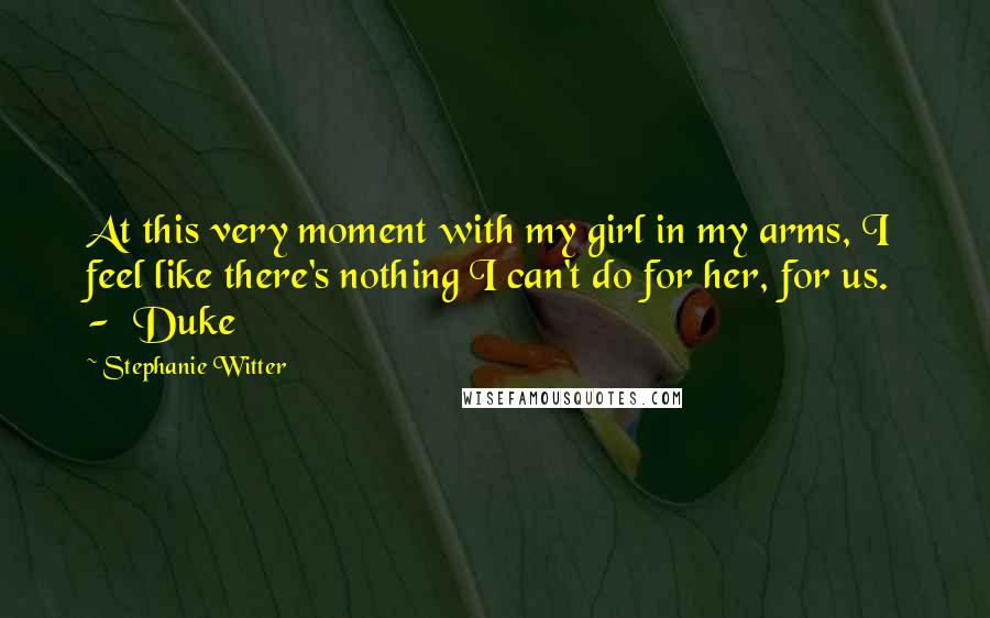 Stephanie Witter Quotes: At this very moment with my girl in my arms, I feel like there's nothing I can't do for her, for us. - Duke