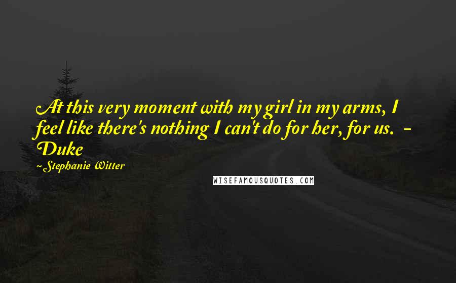 Stephanie Witter Quotes: At this very moment with my girl in my arms, I feel like there's nothing I can't do for her, for us. - Duke