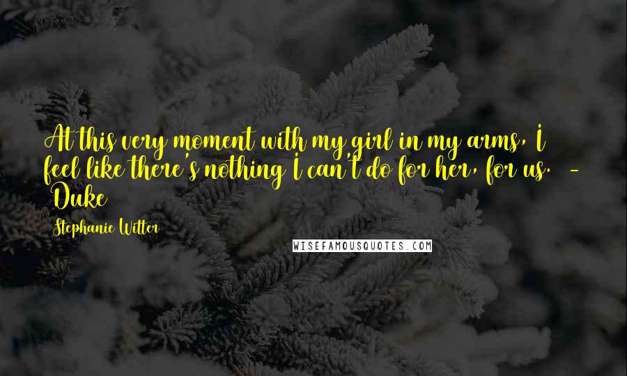 Stephanie Witter Quotes: At this very moment with my girl in my arms, I feel like there's nothing I can't do for her, for us. - Duke