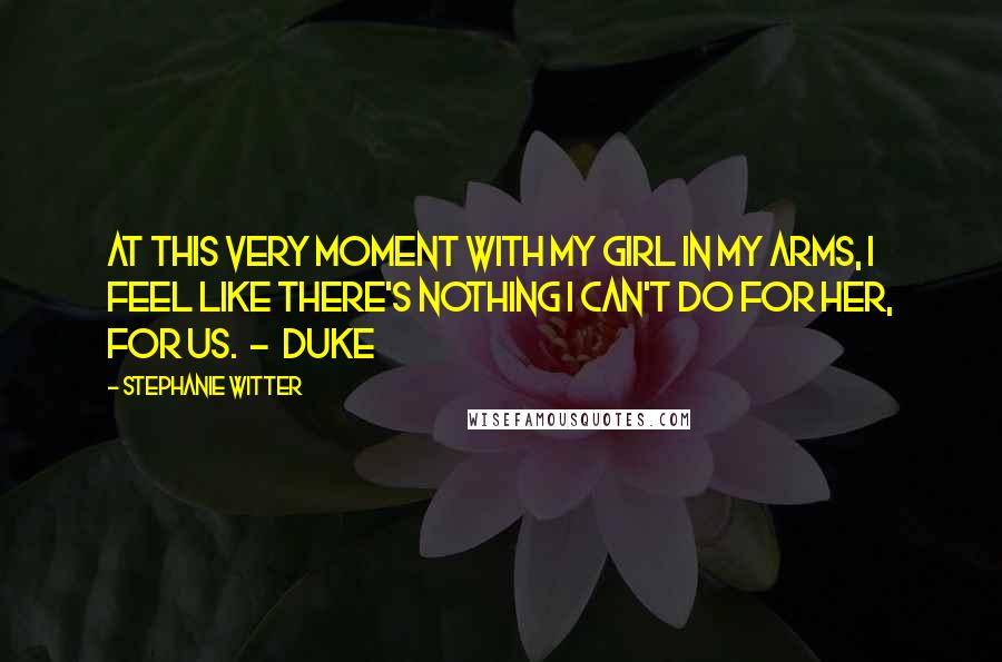 Stephanie Witter Quotes: At this very moment with my girl in my arms, I feel like there's nothing I can't do for her, for us. - Duke