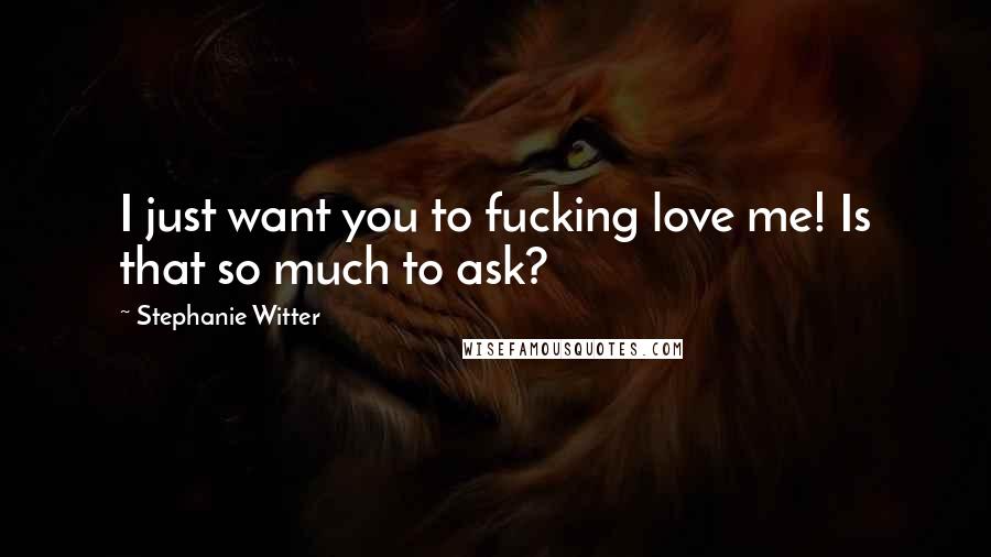 Stephanie Witter Quotes: I just want you to fucking love me! Is that so much to ask?