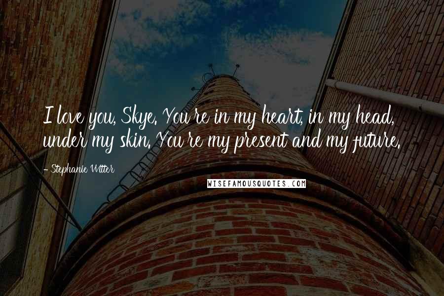 Stephanie Witter Quotes: I love you, Skye. You're in my heart, in my head, under my skin. You're my present and my future.