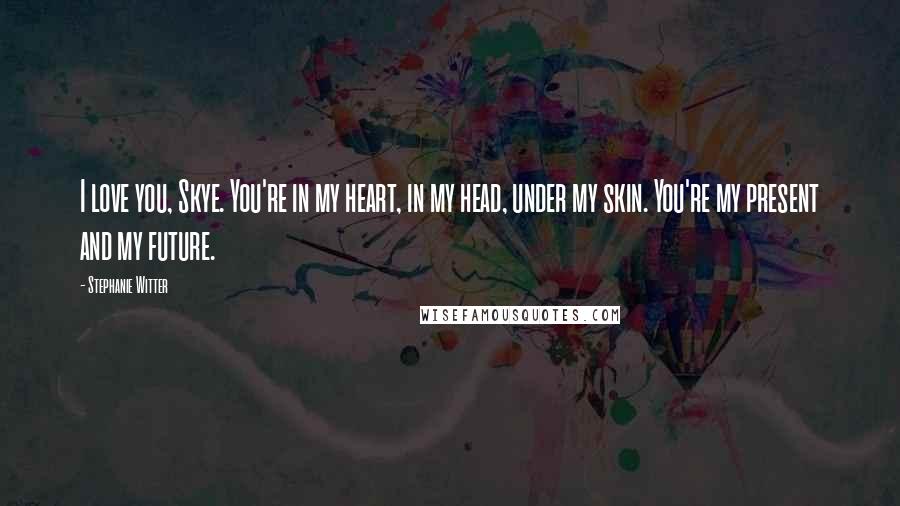 Stephanie Witter Quotes: I love you, Skye. You're in my heart, in my head, under my skin. You're my present and my future.