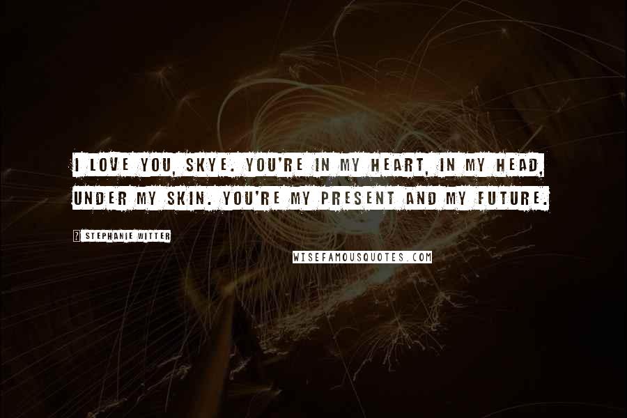 Stephanie Witter Quotes: I love you, Skye. You're in my heart, in my head, under my skin. You're my present and my future.