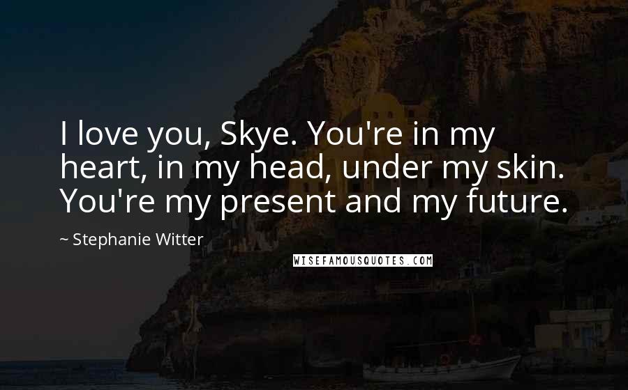 Stephanie Witter Quotes: I love you, Skye. You're in my heart, in my head, under my skin. You're my present and my future.