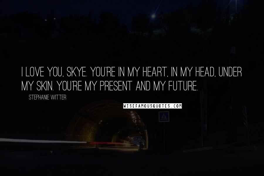 Stephanie Witter Quotes: I love you, Skye. You're in my heart, in my head, under my skin. You're my present and my future.