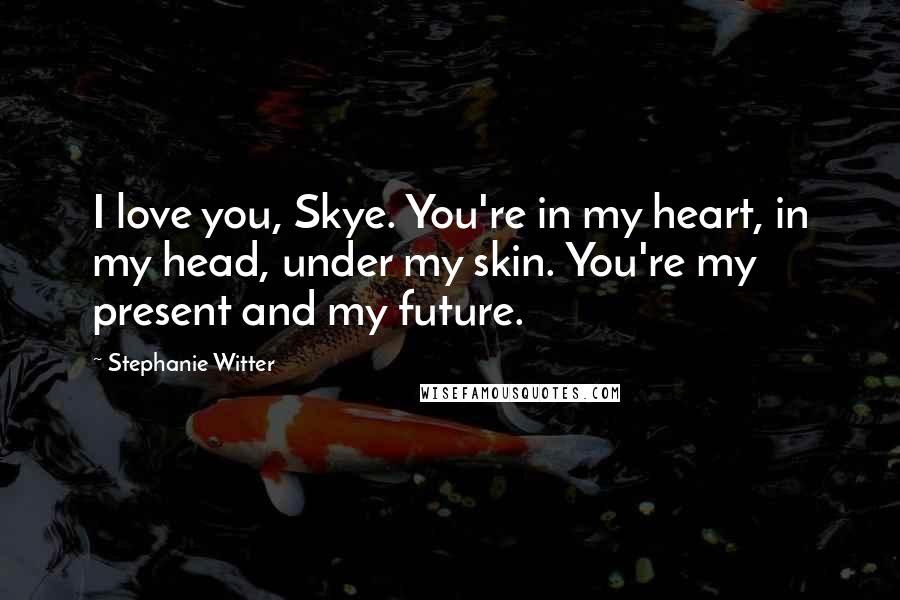 Stephanie Witter Quotes: I love you, Skye. You're in my heart, in my head, under my skin. You're my present and my future.