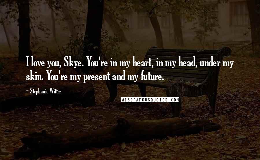 Stephanie Witter Quotes: I love you, Skye. You're in my heart, in my head, under my skin. You're my present and my future.