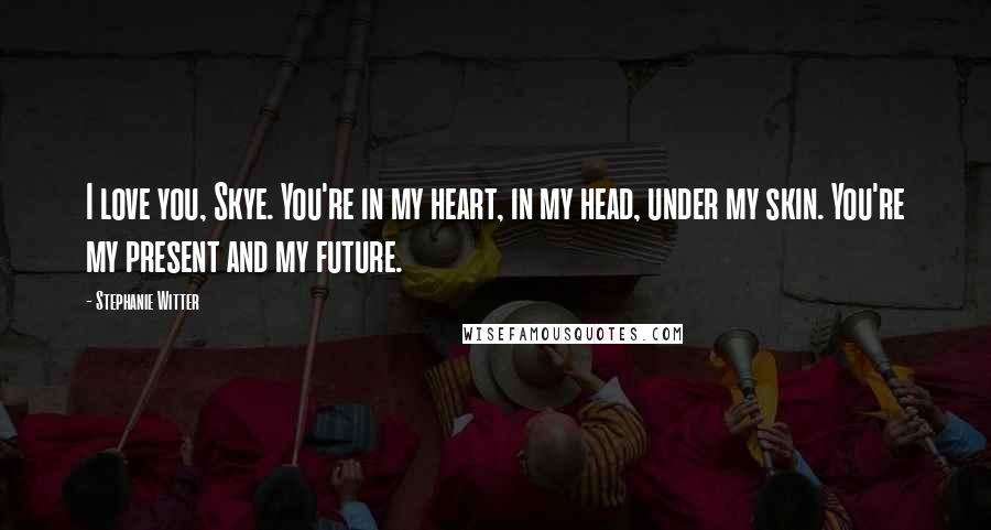 Stephanie Witter Quotes: I love you, Skye. You're in my heart, in my head, under my skin. You're my present and my future.