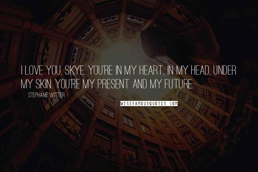 Stephanie Witter Quotes: I love you, Skye. You're in my heart, in my head, under my skin. You're my present and my future.