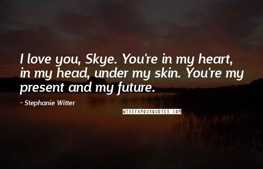 Stephanie Witter Quotes: I love you, Skye. You're in my heart, in my head, under my skin. You're my present and my future.